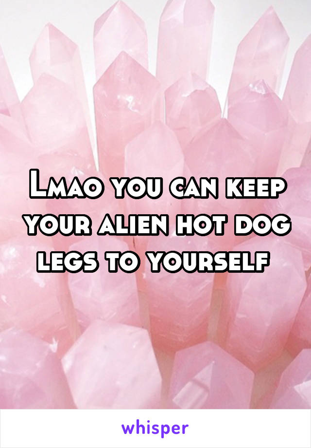 Lmao you can keep your alien hot dog legs to yourself 