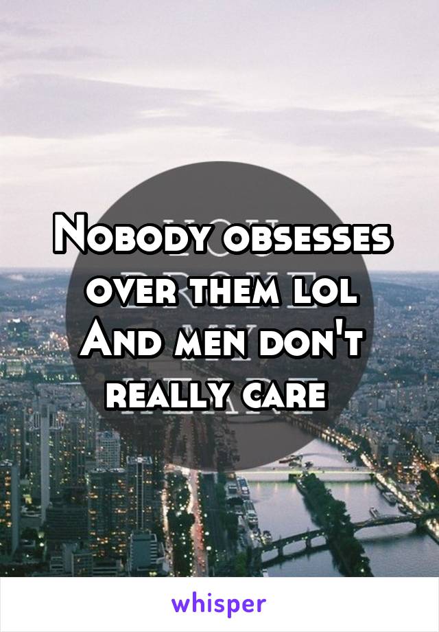 Nobody obsesses over them lol
And men don't really care 