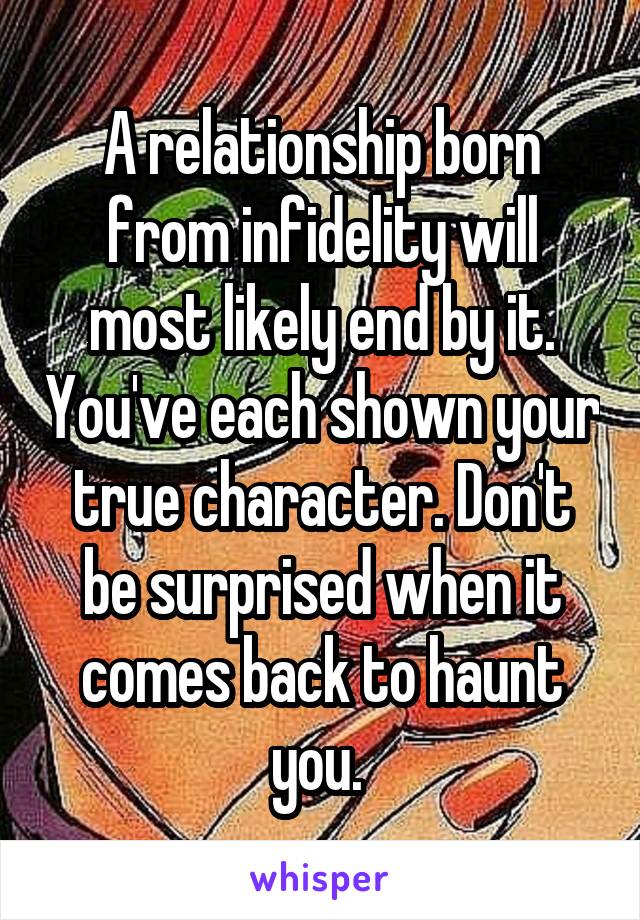 A relationship born from infidelity will most likely end by it. You've each shown your true character. Don't be surprised when it comes back to haunt you. 