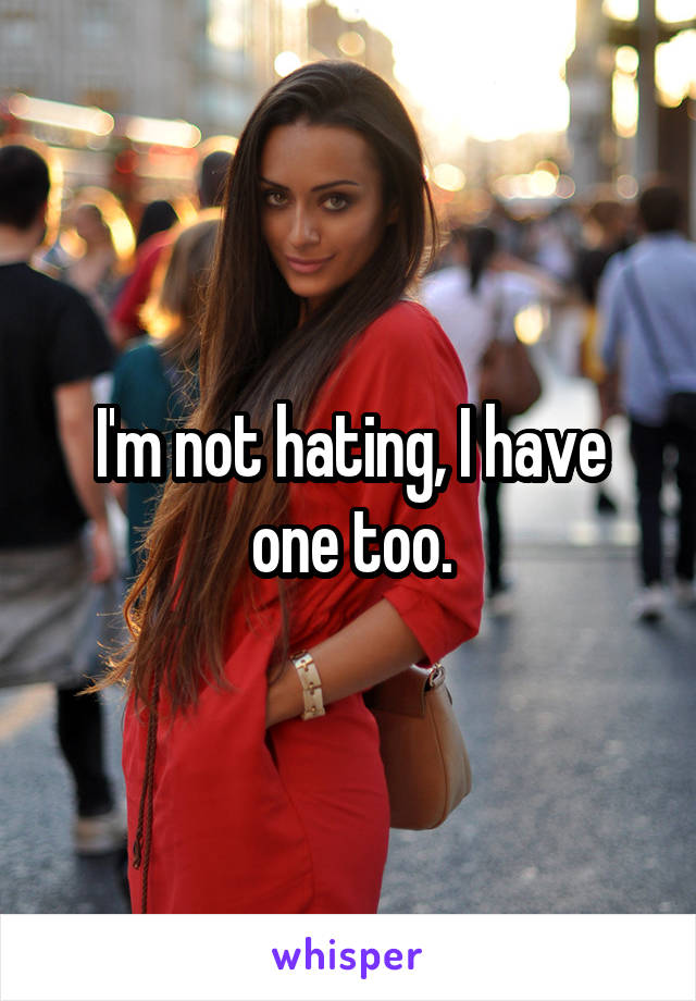 I'm not hating, I have one too.