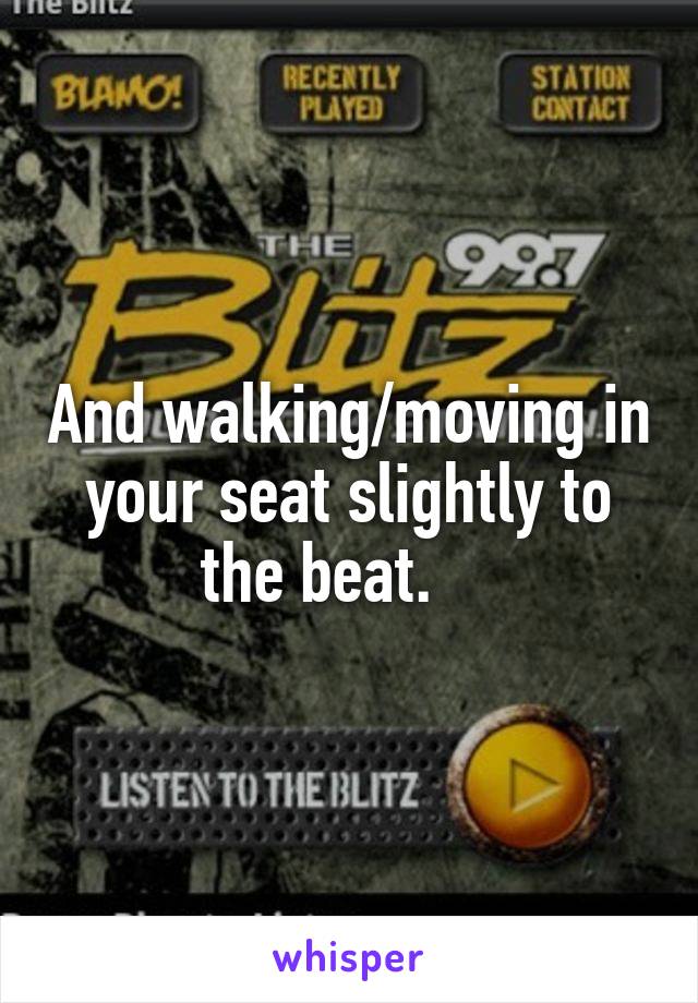 And walking/moving in your seat slightly to the beat.    