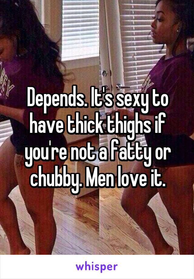 Depends. It's sexy to have thick thighs if you're not a fatty or chubby. Men love it.