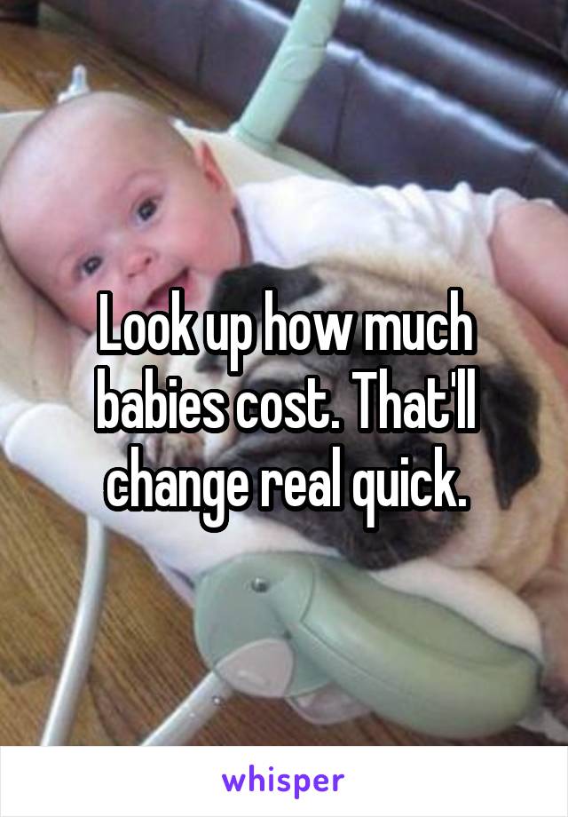 Look up how much babies cost. That'll change real quick.