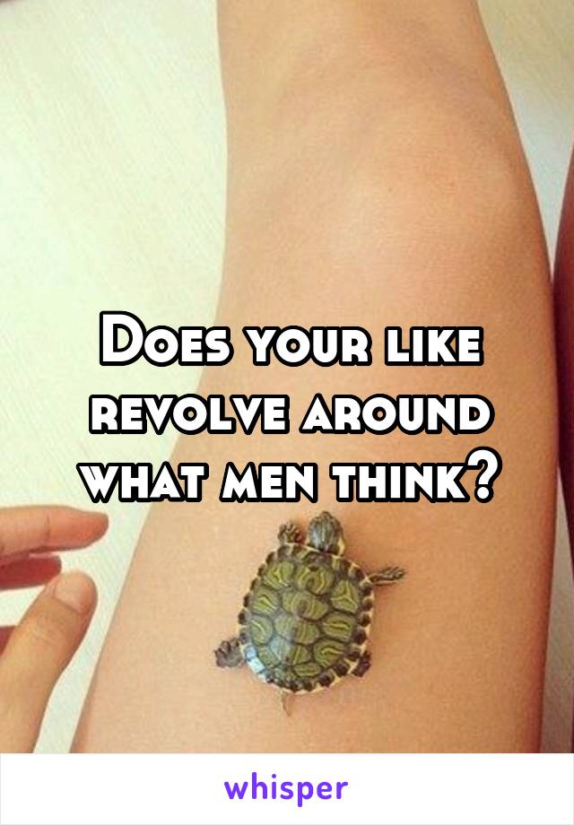 Does your like revolve around what men think?