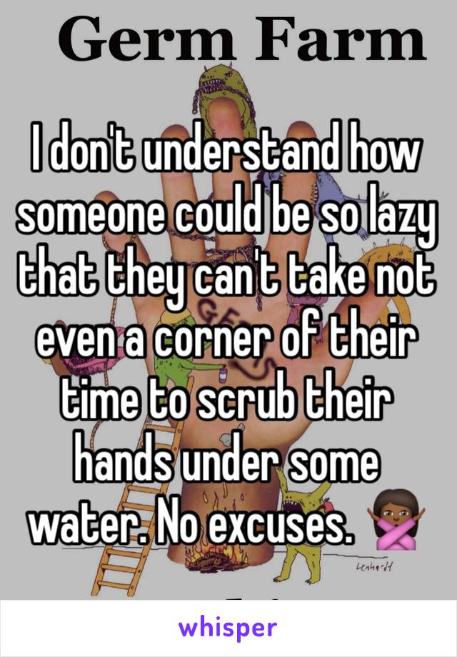 I don't understand how someone could be so lazy that they can't take not even a corner of their time to scrub their hands under some water. No excuses. 🙅🏾