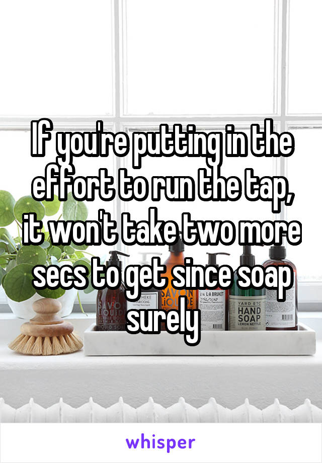 If you're putting in the effort to run the tap, it won't take two more secs to get since soap surely