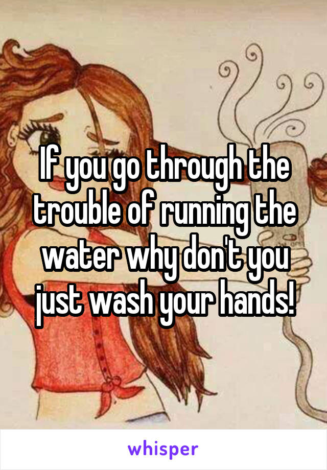 If you go through the trouble of running the water why don't you just wash your hands!