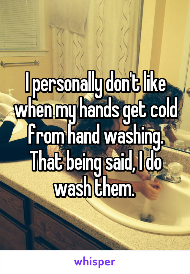 I personally don't like when my hands get cold from hand washing. That being said, I do wash them. 