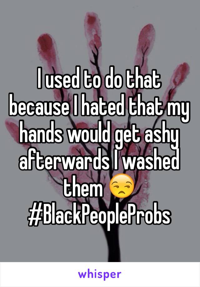 I used to do that because I hated that my hands would get ashy afterwards I washed them 😒
#BlackPeopleProbs