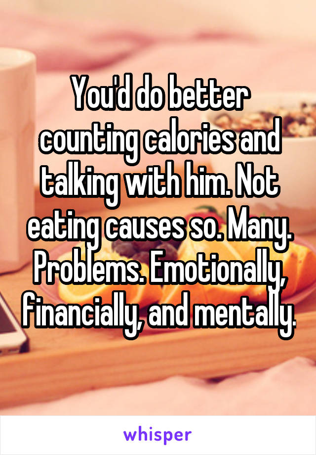 You'd do better counting calories and talking with him. Not eating causes so. Many. Problems. Emotionally, financially, and mentally. 