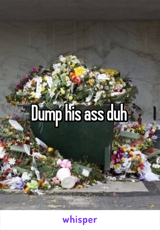 Dump his ass duh 