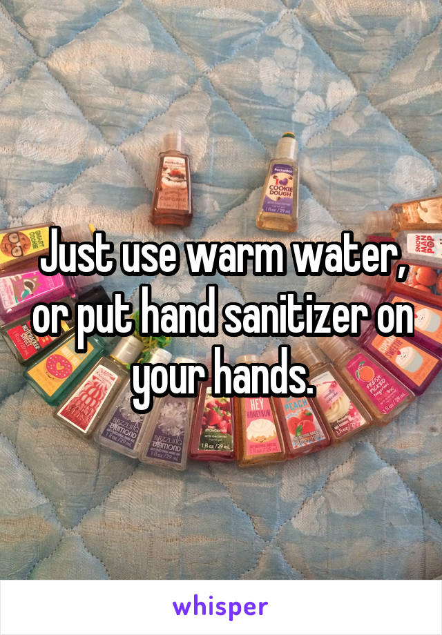 Just use warm water, or put hand sanitizer on your hands.