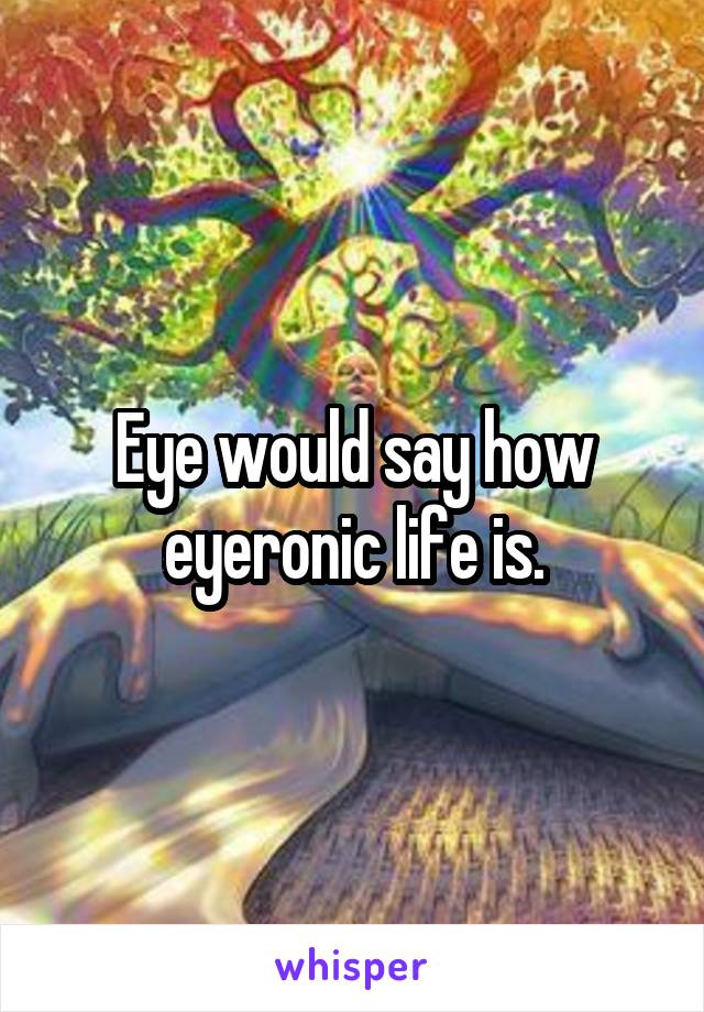 Eye would say how eyeronic life is.