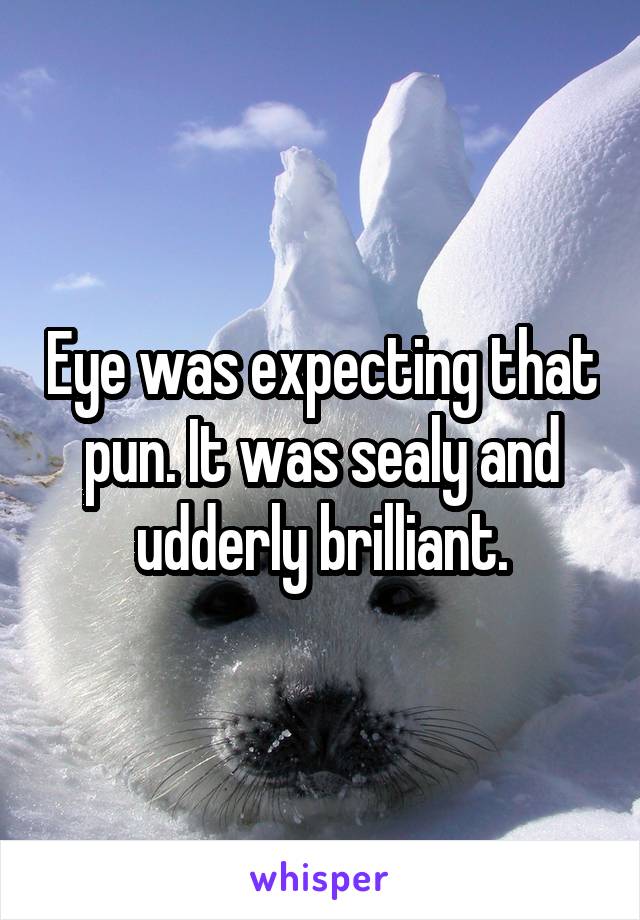 Eye was expecting that pun. It was sealy and udderly brilliant.