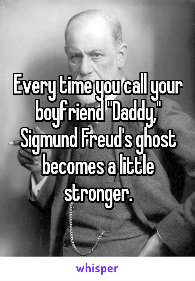 Every time you call your boyfriend "Daddy," Sigmund Freud's ghost becomes a little stronger.
