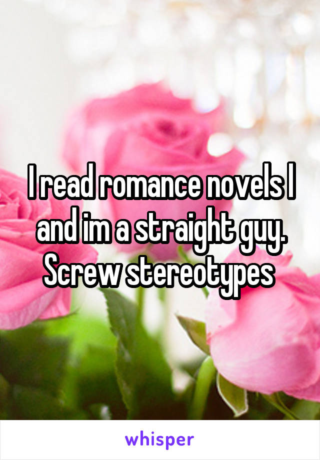 I read romance novels l and im a straight guy. Screw stereotypes 