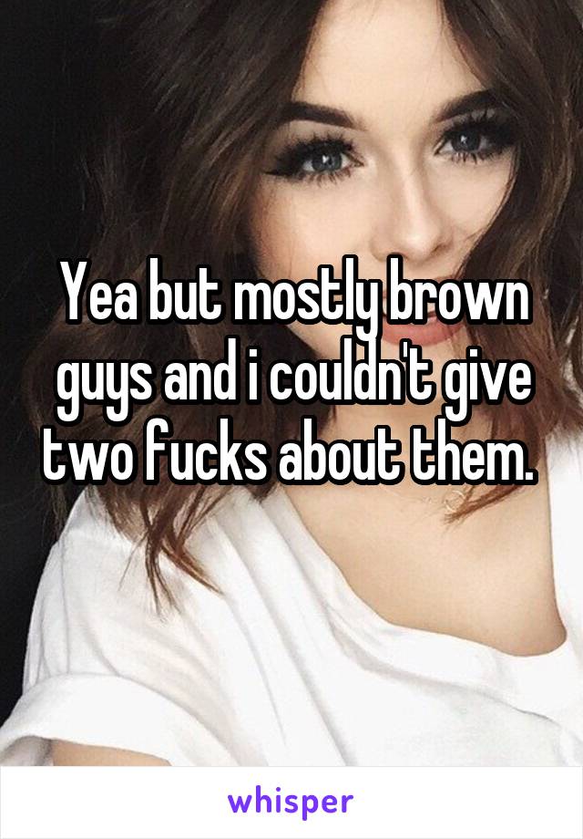 Yea but mostly brown guys and i couldn't give two fucks about them. 
