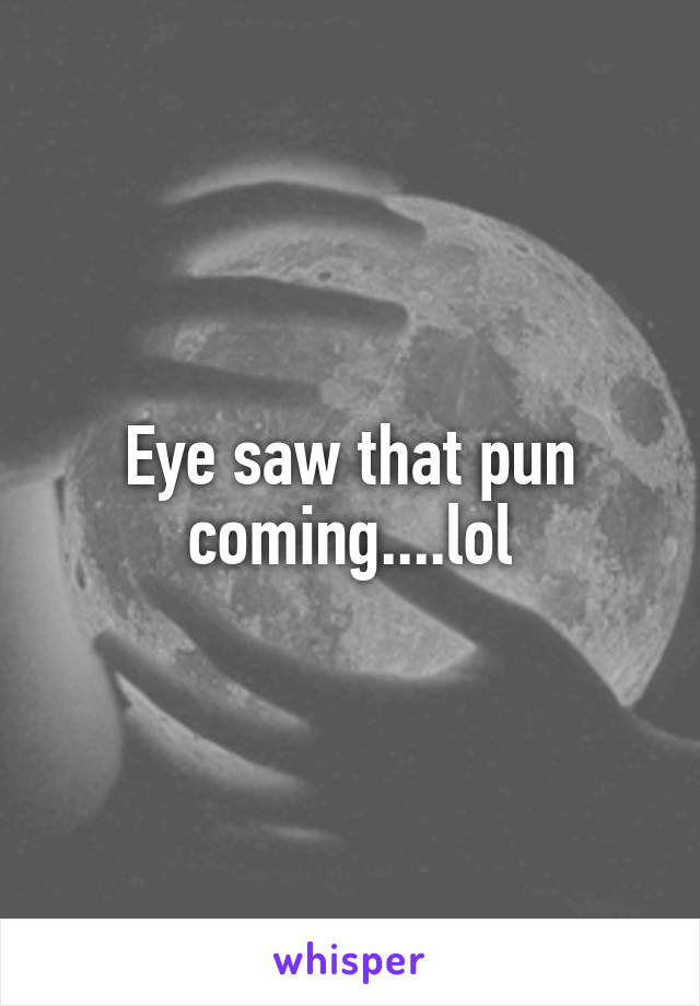 Eye saw that pun coming....lol