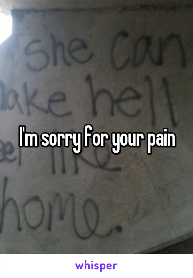 I'm sorry for your pain