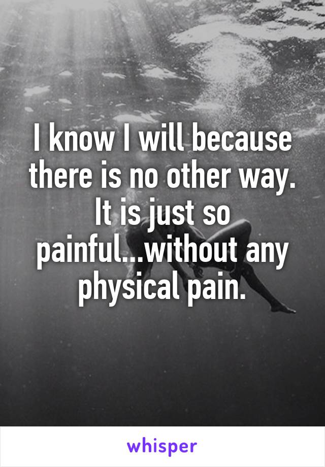 I know I will because there is no other way. It is just so painful...without any physical pain.

