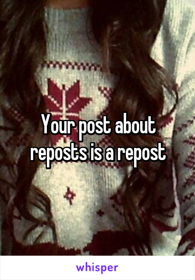 Your post about reposts is a repost