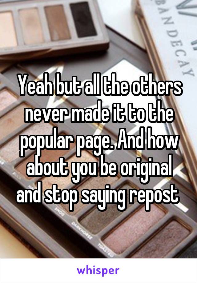 Yeah but all the others never made it to the popular page. And how about you be original and stop saying repost 