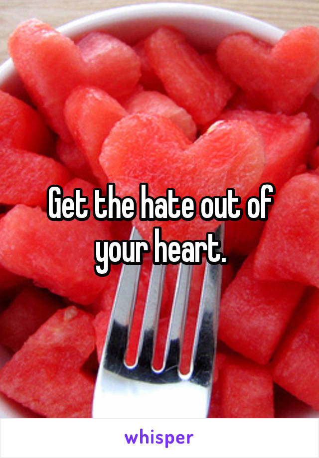 Get the hate out of your heart.