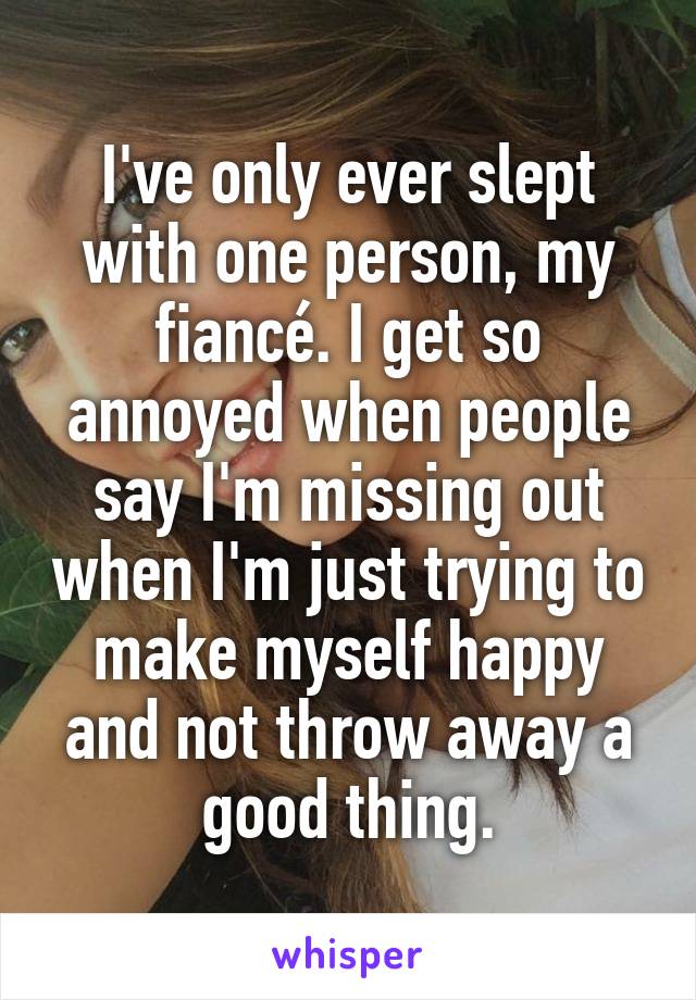 I've only ever slept with one person, my fiancé. I get so annoyed when people say I'm missing out when I'm just trying to make myself happy and not throw away a good thing.