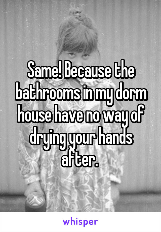 Same! Because the bathrooms in my dorm house have no way of drying your hands after. 
