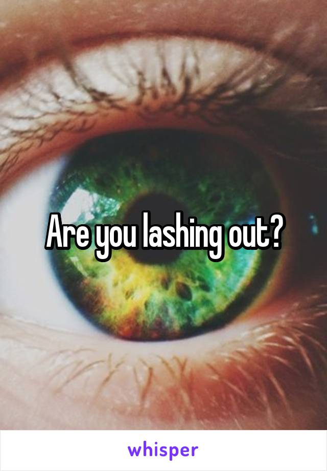 Are you lashing out?