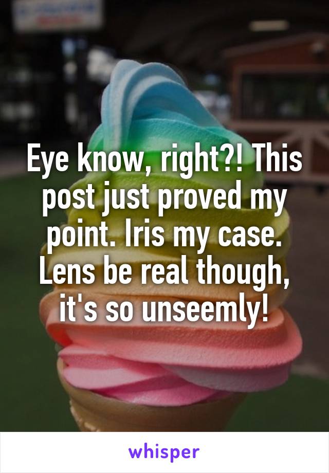 Eye know, right?! This post just proved my point. Iris my case. Lens be real though, it's so unseemly!