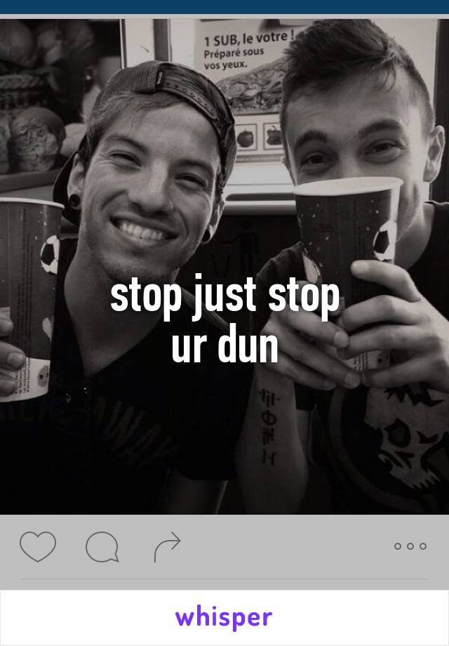 stop just stop
ur dun