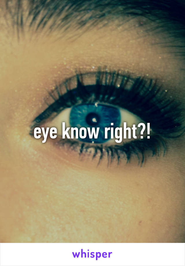 eye know right?!