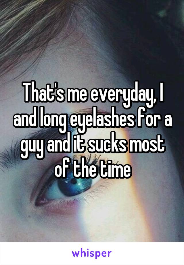 That's me everyday, I and long eyelashes for a guy and it sucks most of the time