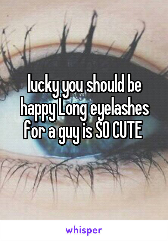 lucky you should be happy Long eyelashes for a guy is SO CUTE 
