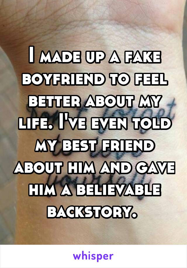 I made up a fake boyfriend to feel better about my life. I've even told my best friend about him and gave him a believable backstory. 