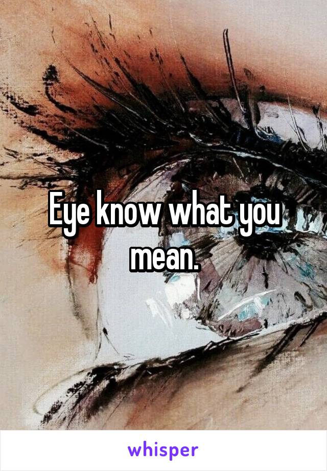 Eye know what you mean.