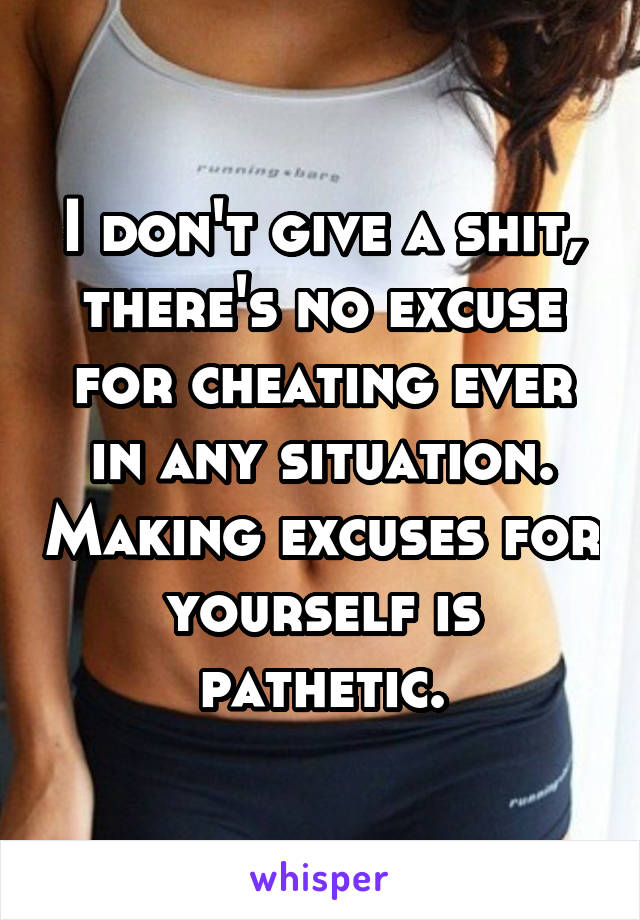 I don't give a shit, there's no excuse for cheating ever in any situation. Making excuses for yourself is pathetic.