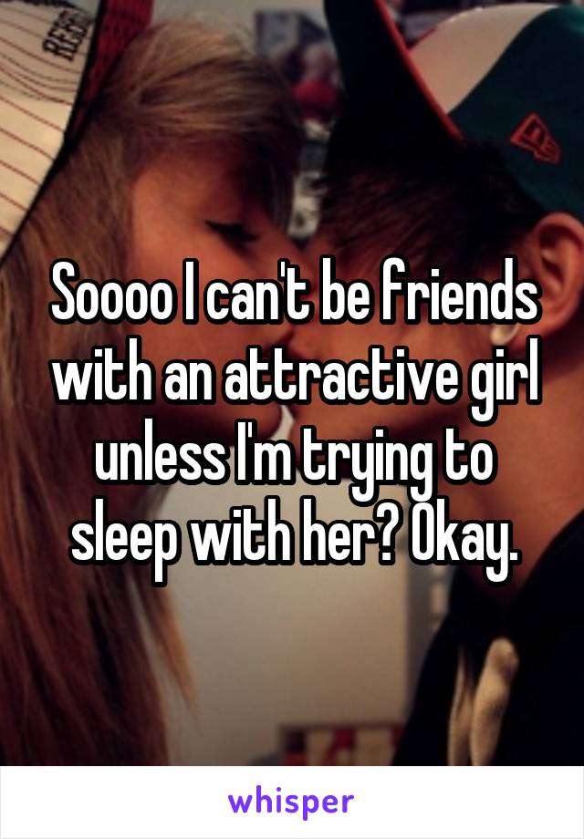 Soooo I can't be friends with an attractive girl unless I'm trying to sleep with her? Okay.