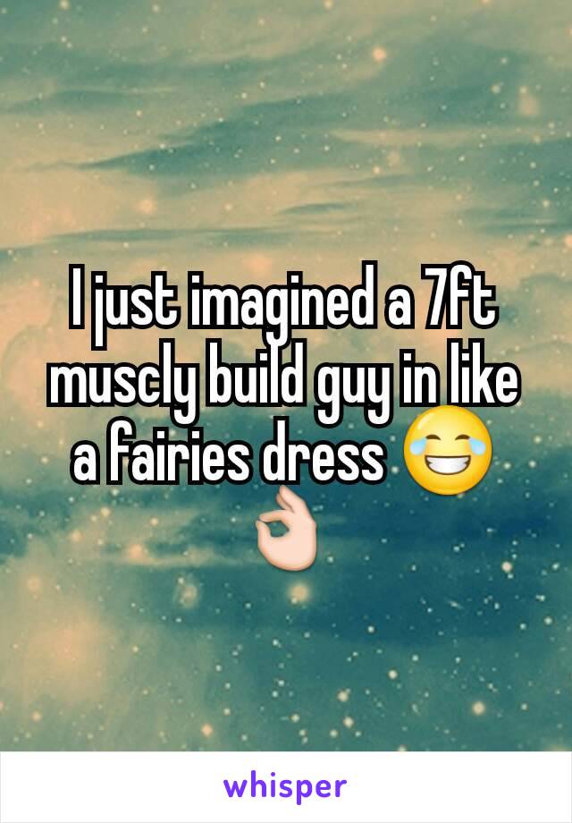 I just imagined a 7ft muscly build guy in like a fairies dress 😂 👌