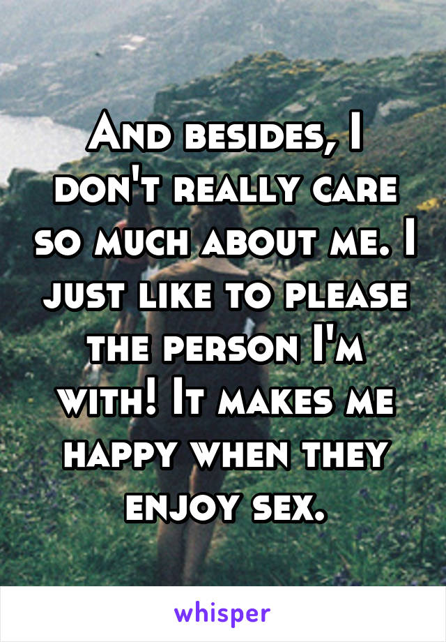 And besides, I don't really care so much about me. I just like to please the person I'm with! It makes me happy when they enjoy sex.