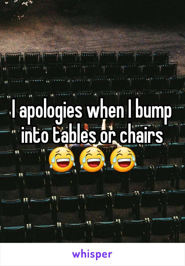 I apologies when I bump into tables or chairs 😂😂😂