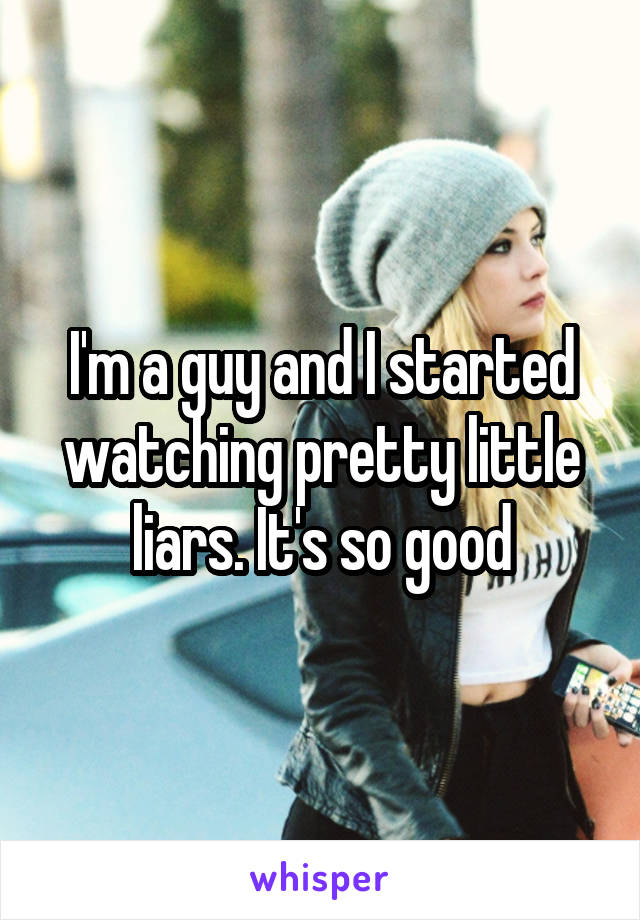 I'm a guy and I started watching pretty little liars. It's so good