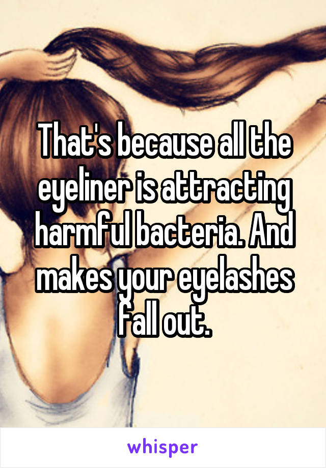 That's because all the eyeliner is attracting harmful bacteria. And makes your eyelashes fall out.