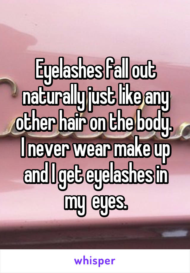 Eyelashes fall out naturally just like any other hair on the body. 
I never wear make up and I get eyelashes in my  eyes.