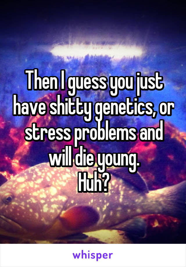 Then I guess you just have shitty genetics, or stress problems and will die young.
Huh?