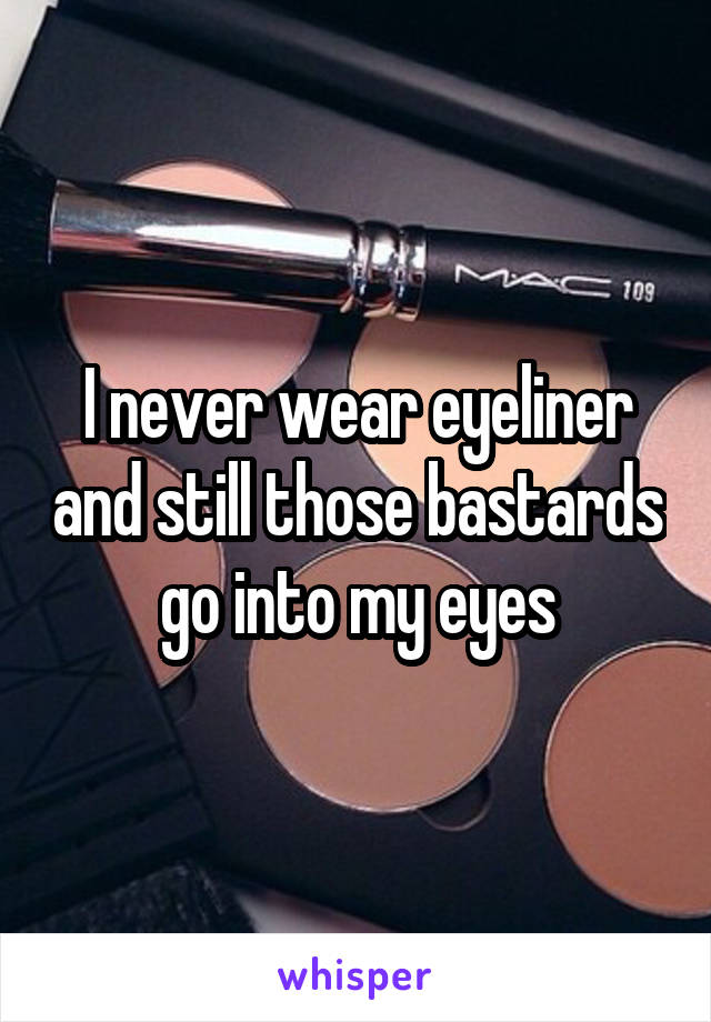 I never wear eyeliner and still those bastards go into my eyes