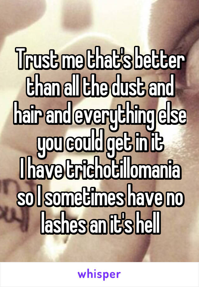 Trust me that's better than all the dust and hair and everything else you could get in it
I have trichotillomania so I sometimes have no lashes an it's hell