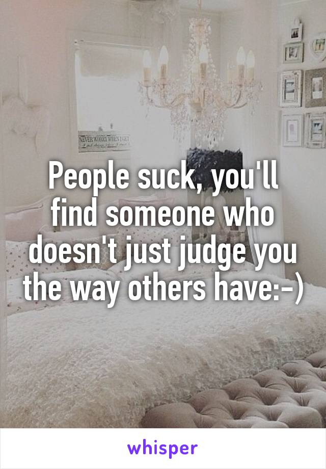 People suck, you'll find someone who doesn't just judge you the way others have:-)