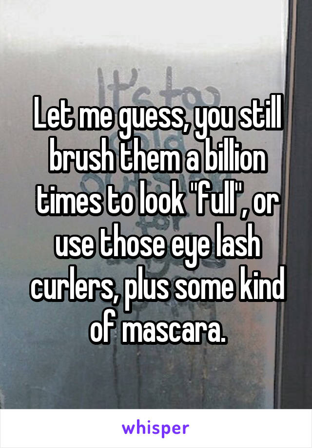 Let me guess, you still brush them a billion times to look "full", or use those eye lash curlers, plus some kind of mascara.